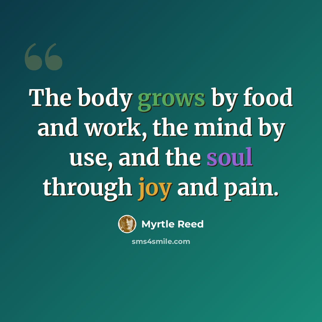 “The body grows by food and work, the mind by use, and the soul through joy and pain.” quote by Myrtle Reed