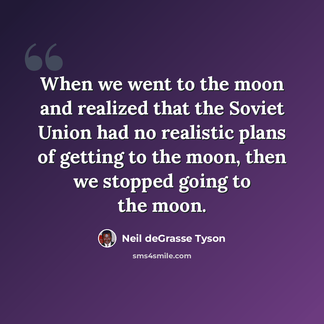 “When we went to the moon and realized that the Soviet Union had no realistic plans of getting to the moon, then we stopped going to the moon.” quote by Neil deGrasse Tyson