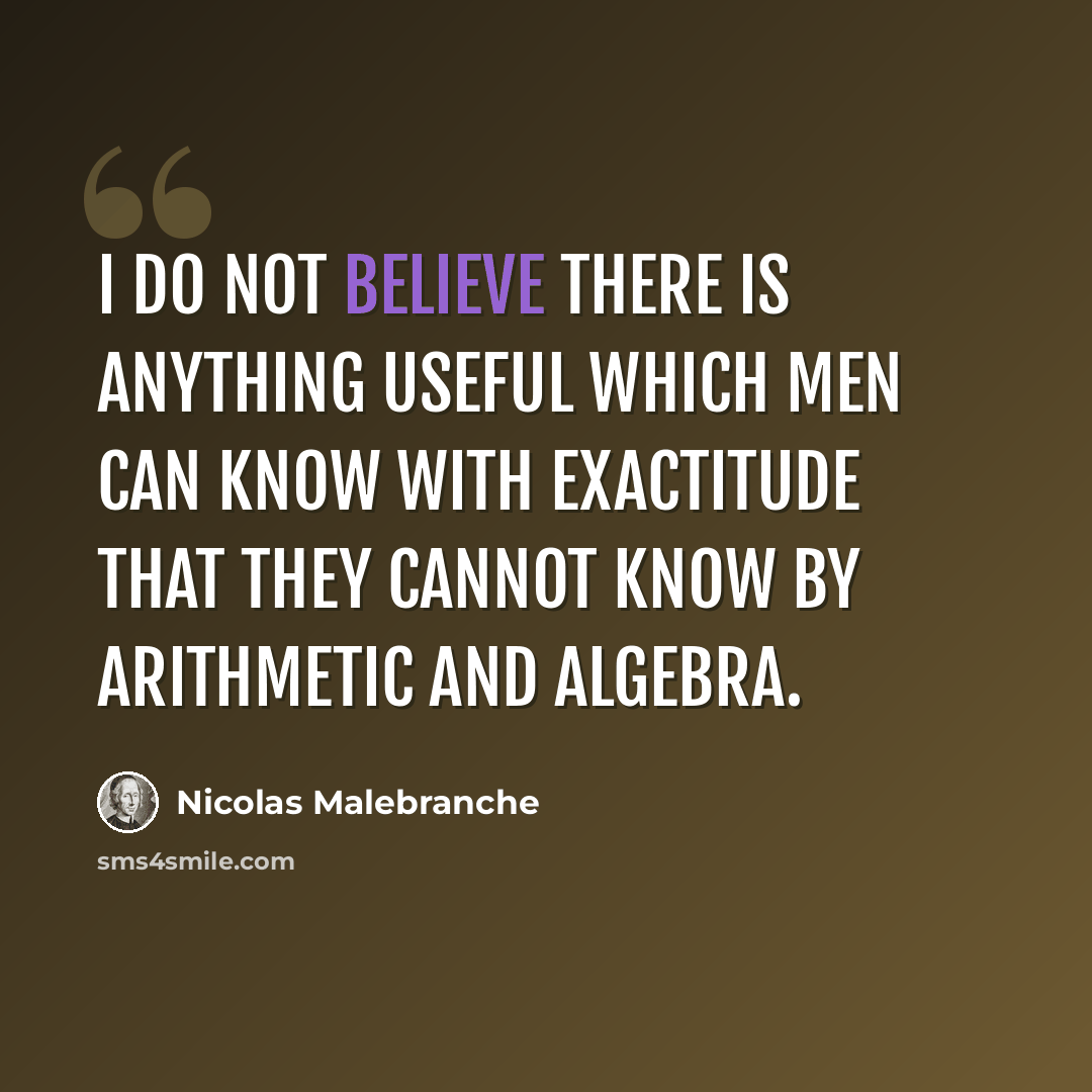 “I do not believe there is anything useful which men can know with exactitude that they cannot know by arithmetic and algebra.” quote by Nicolas Malebranche