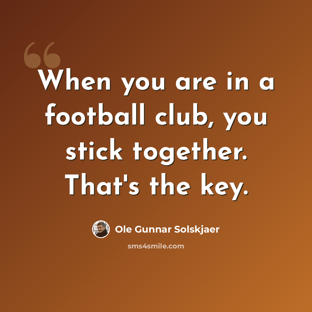 “When you are in a football club, you stick together. That's the key.” quote by Ole Gunnar Solskjaer