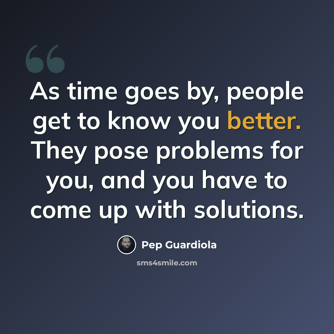 “As time goes by, people get to know you better. They pose problems for you, and you have to come up with solutions.” quote by Pep Guardiola