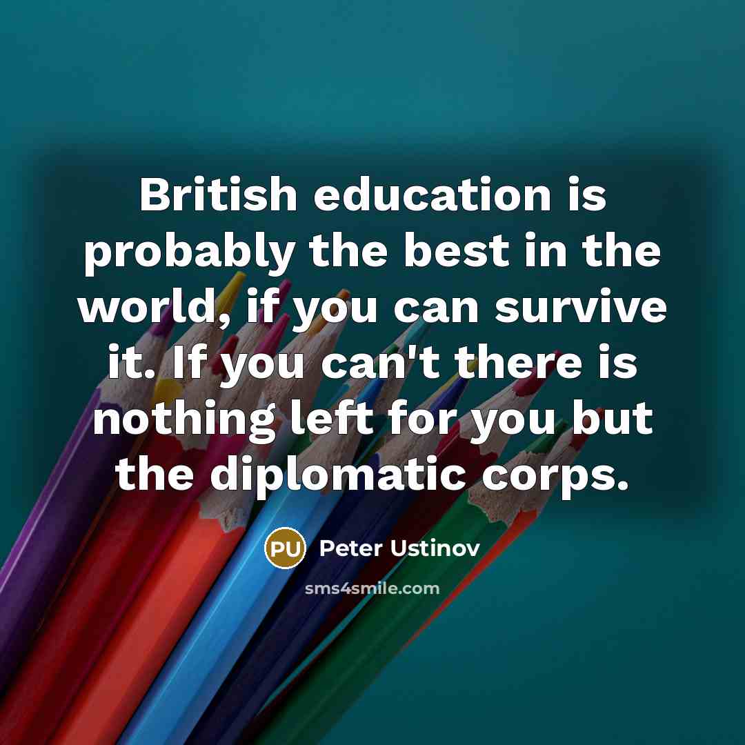 “British education is probably the best in the world, if you can survive it. If you can't there is nothing left for you but the diplomatic corps.” quote by Peter Ustinov