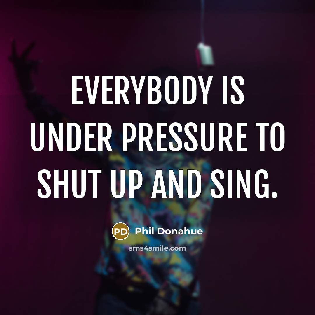 “Everybody is under pressure to shut up and sing.” quote by Phil Donahue