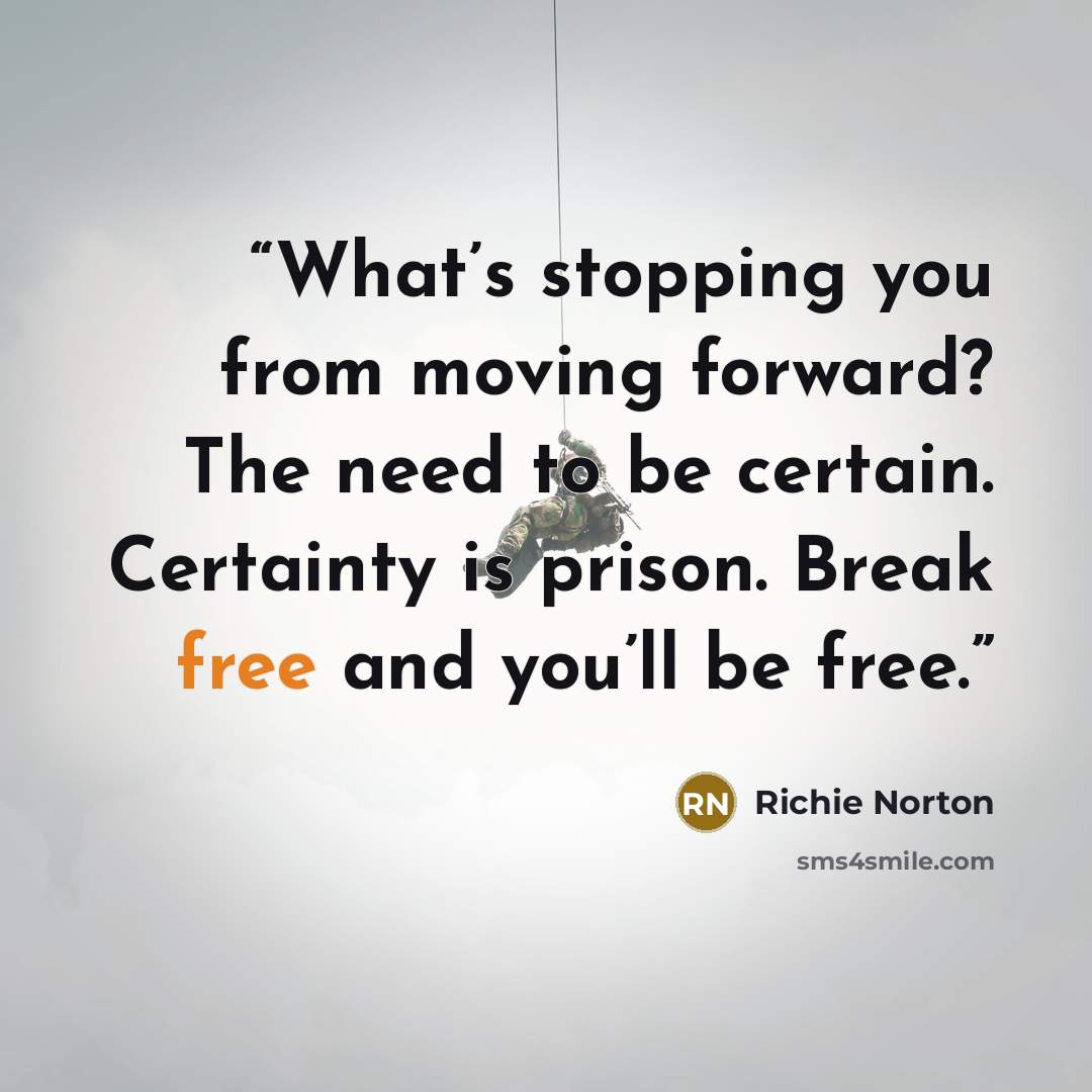 “What’s stopping you from moving forward? The need to be certain. Certainty is prison. Break free and you’ll be free.” quote by Richie Norton