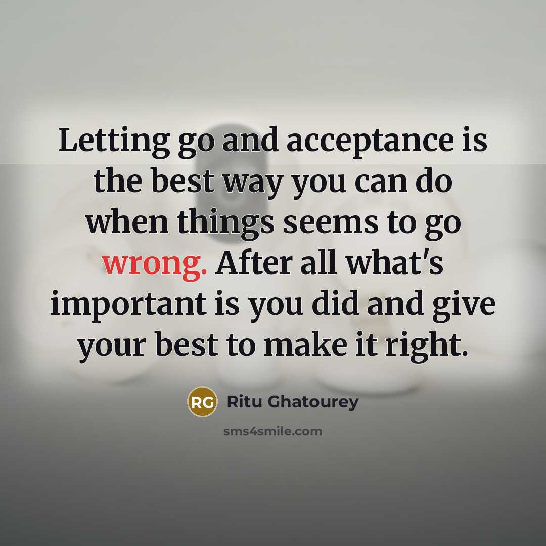 “Letting go and acceptance is the best way you can do when things seems to go wrong. After all what's important is you did and give your best to make it right.” quote by Ritu Ghatourey