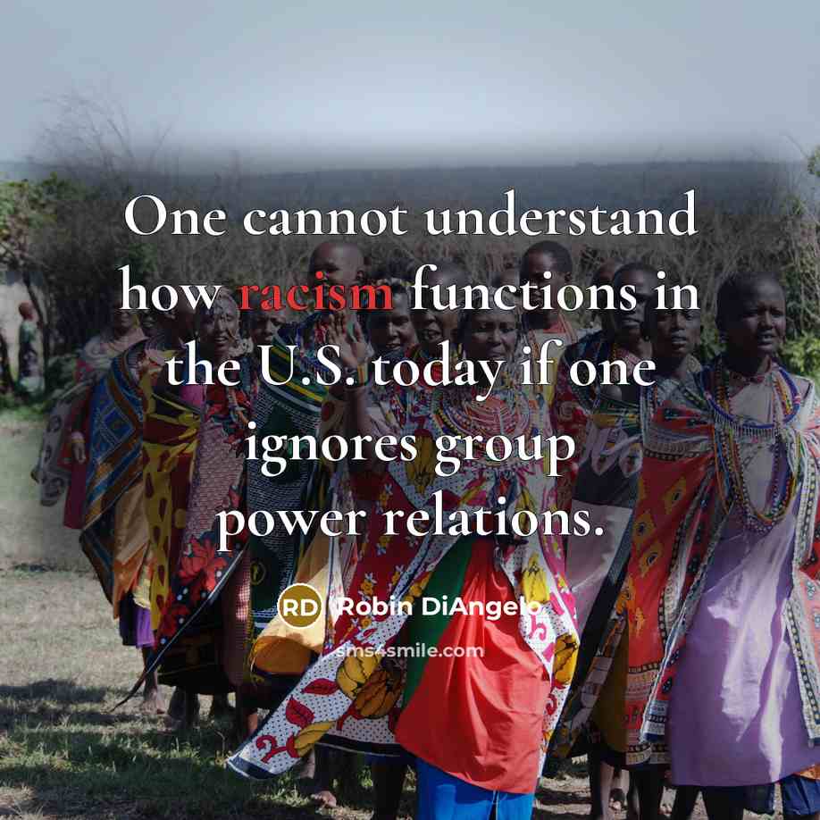 “One cannot understand how racism functions in the U.S. today if one ignores group power relations.” quote by Robin DiAngelo