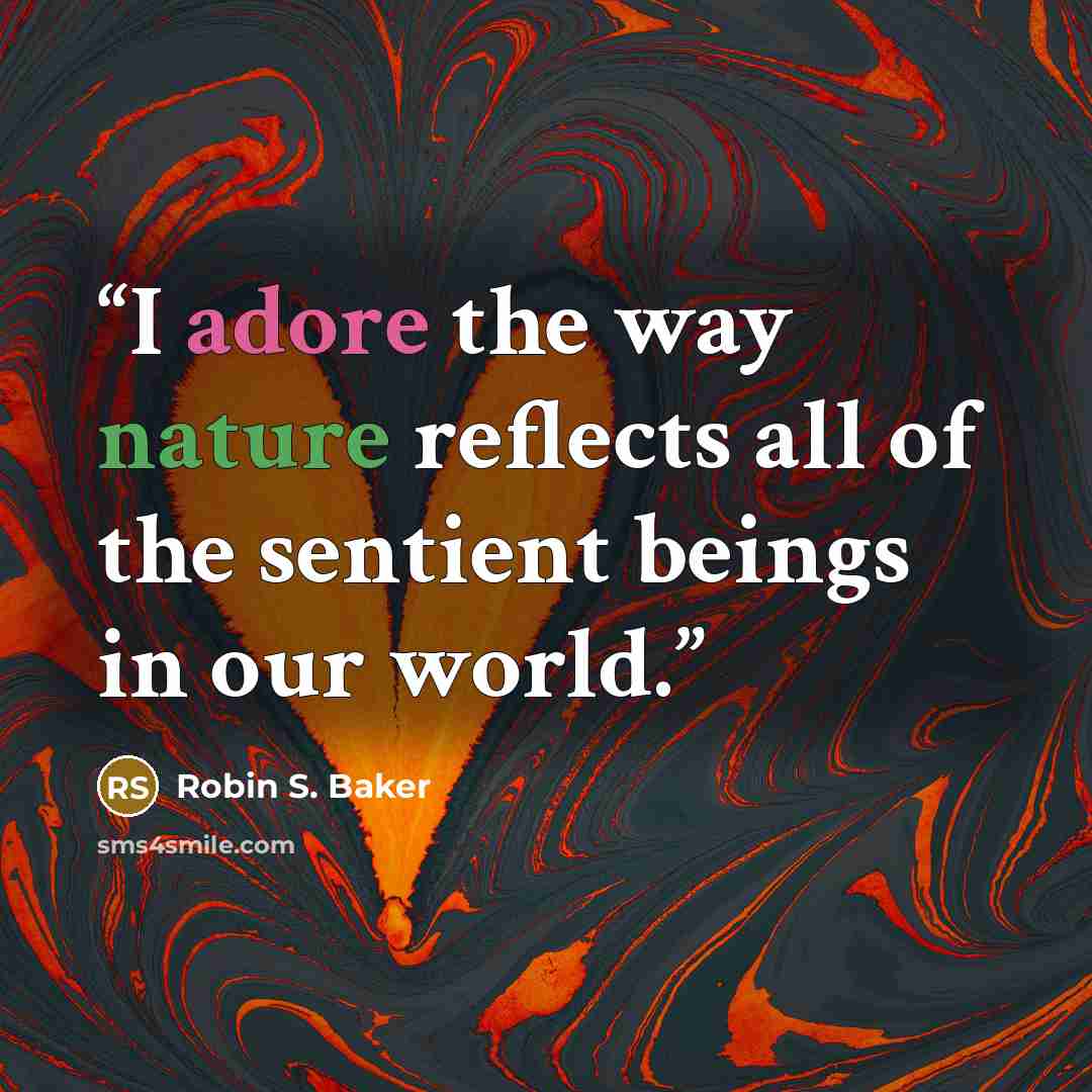 “I adore the way nature reflects all of the sentient beings in our world.” quote by Robin S. Baker