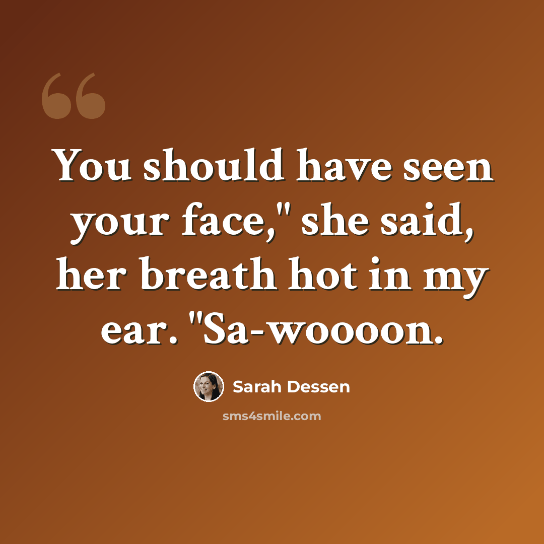 “You should have seen your face," she said, her breath hot in my ear. "Sa-woooon.” quote by Sarah Dessen