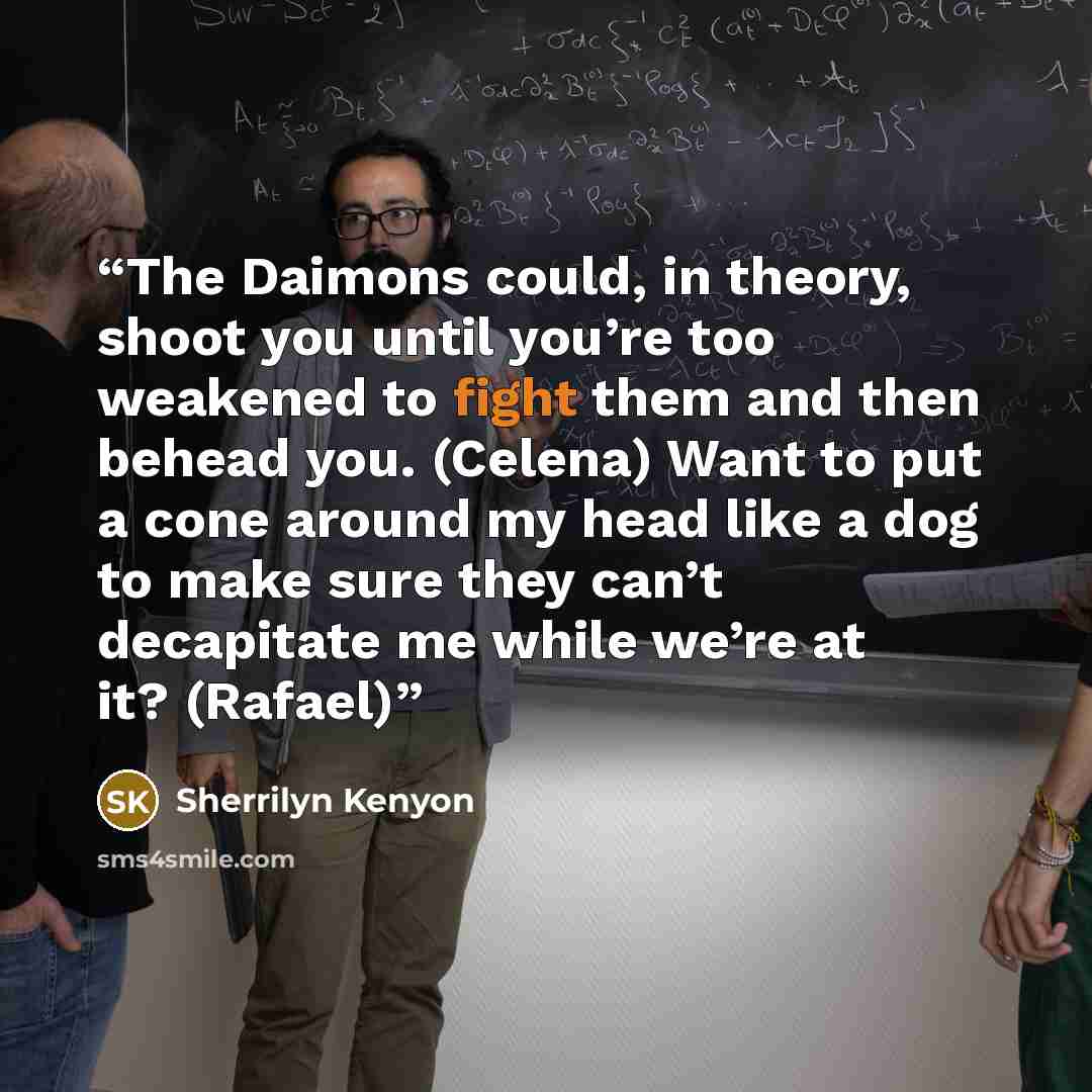 “The Daimons could, in theory, shoot you until you’re too weakened to fight them and then behead you. (Celena) Want to put a cone around my head like a dog to make sure they can’t decapitate me while we’re at it? (Rafael)” quote by Sherrilyn Kenyon