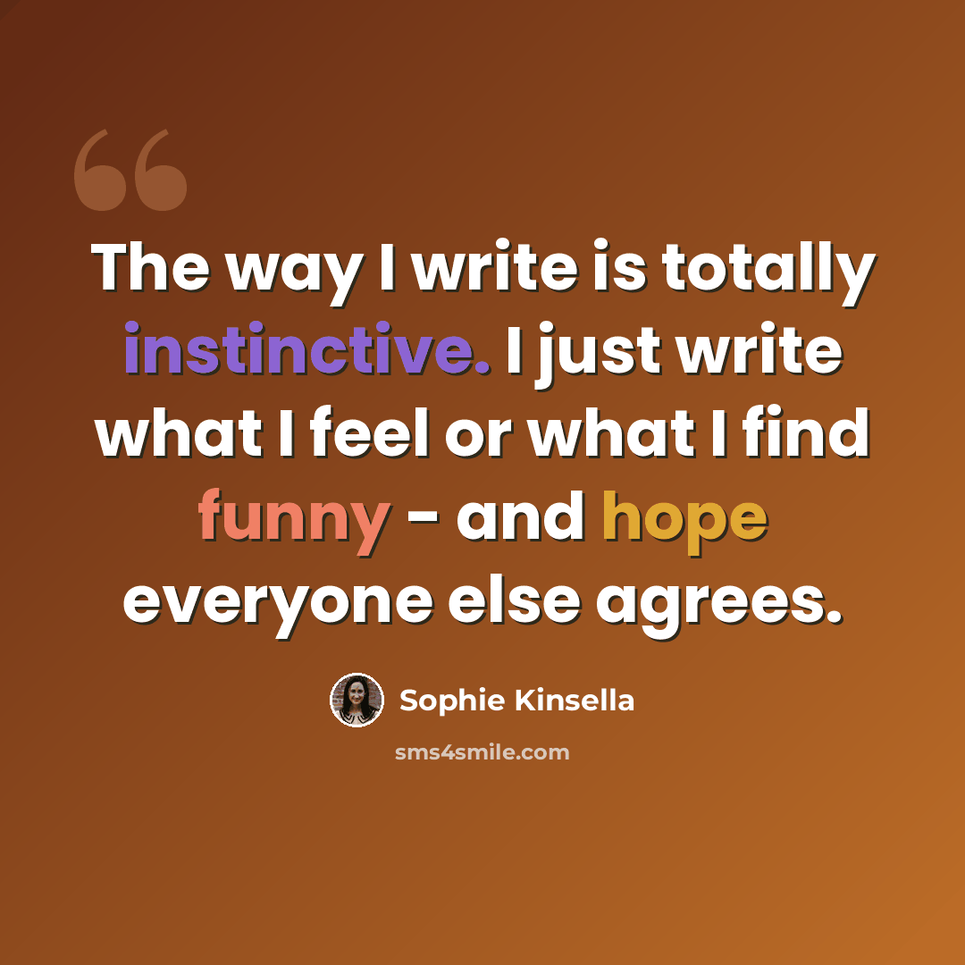 “The way I write is totally instinctive. I just write what I feel or what I find funny - and hope everyone else agrees.” quote by Sophie Kinsella