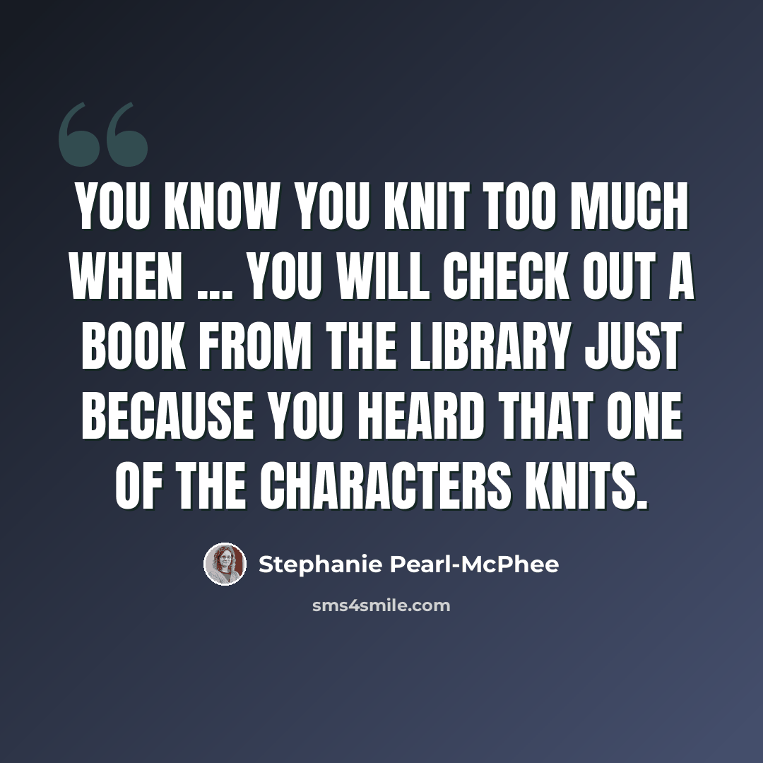 “You know you knit too much when ... You will check out a book from the library just because you heard that one of the characters knits.” quote by Stephanie Pearl-McPhee