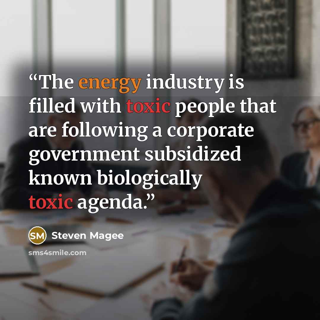 “The energy industry is filled with toxic people that are following a corporate government subsidized known biologically toxic agenda.” quote by Steven Magee
