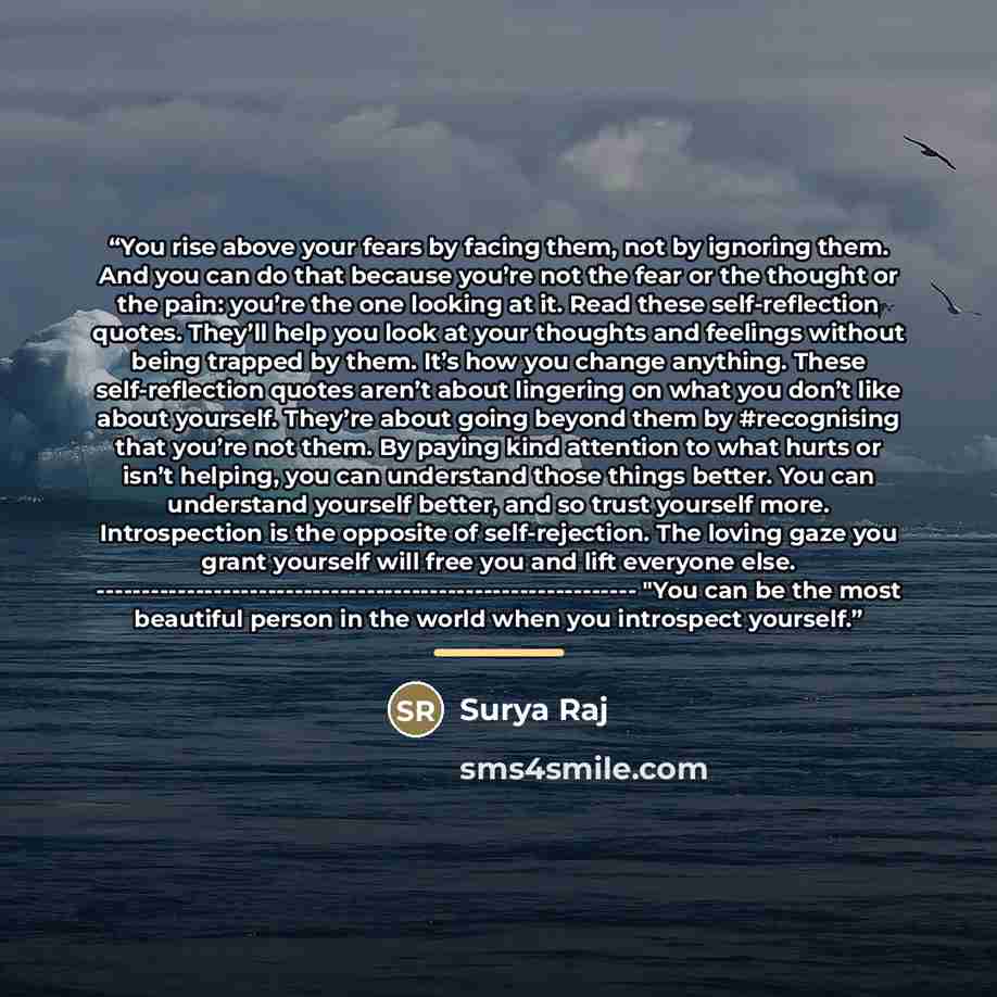 “You rise above your fears by facing them, not by ignoring them. And you can do that because you’re not the fear or the thought or the pain: you’re the one looking at it. Read these self-reflection quotes. They’ll help you look at your thoughts and feelings without being trapped by them. It’s how…” quote by Surya Raj