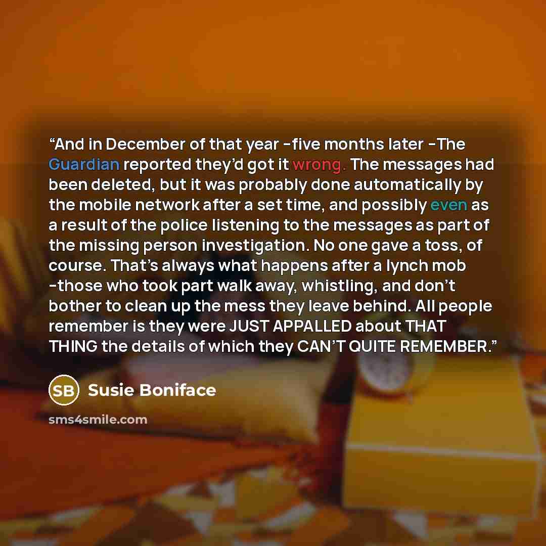 “And in December of that year –five months later –The Guardian reported they’d got it wrong. The messages had been deleted, but it was probably done automatically by the mobile network after a set time, and possibly even as a result of the police listening to the messages as part of the missing…” quote by Susie Boniface