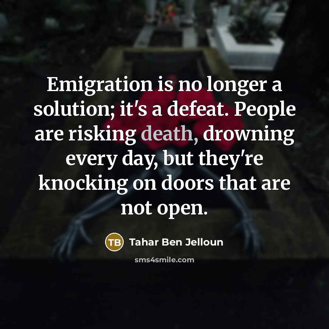 “Emigration is no longer a solution; it's a defeat. People are risking death, drowning every day, but they're knocking on doors that are not open.” quote by Tahar Ben Jelloun