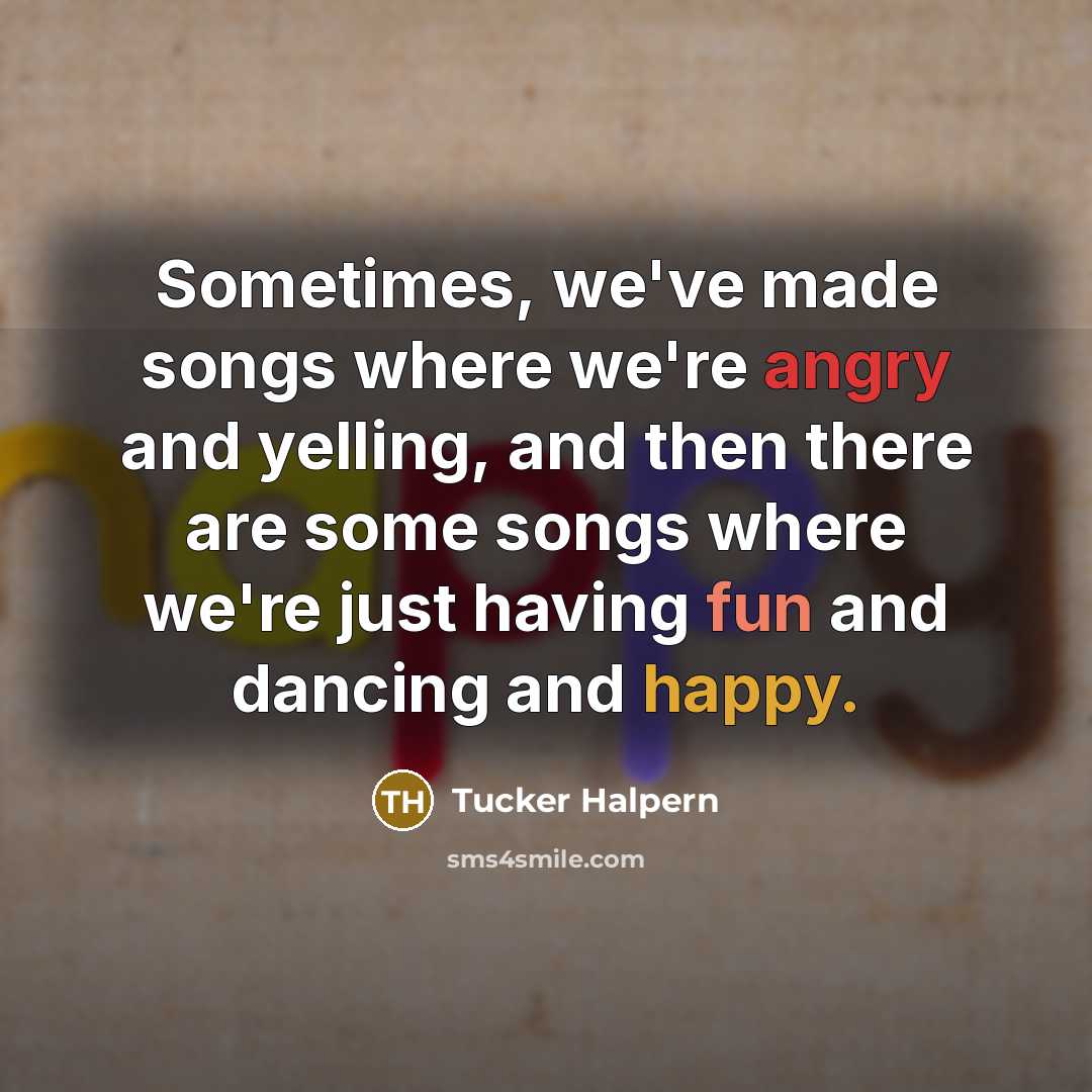 “Sometimes, we've made songs where we're angry and yelling, and then there are some songs where we're just having fun and dancing and happy.” quote by Tucker Halpern