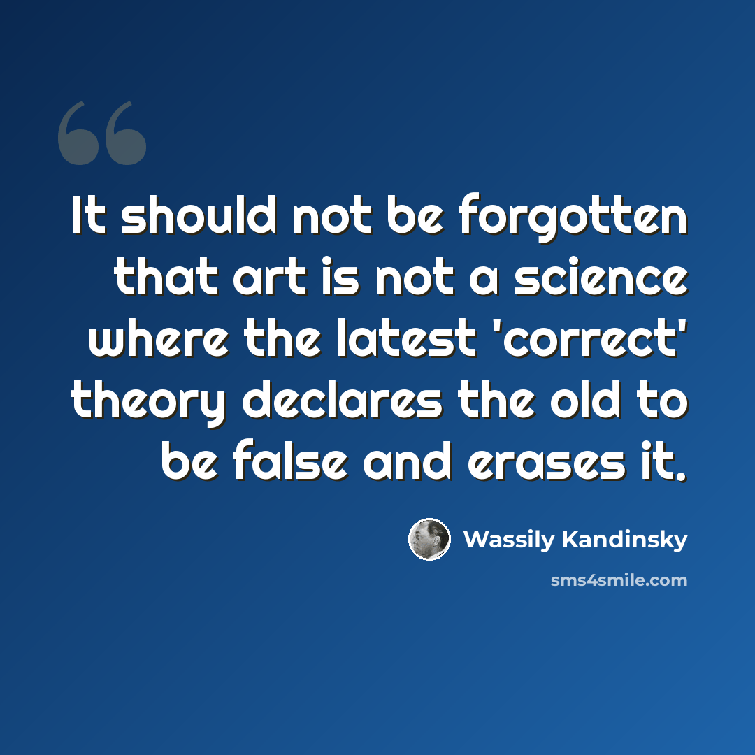 “It should not be forgotten that art is not a science where the latest 'correct' theory declares the old to be false and erases it.” quote by Wassily Kandinsky