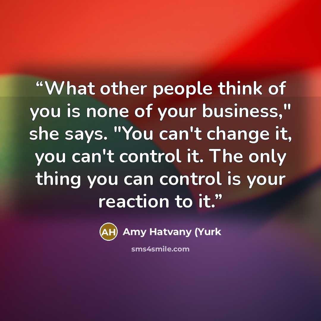 “What other people think of you is none of your business," she says. "You can't change it, you can't control it. The only thing you can control is your reaction to it.” quote by Amy Hatvany (Yurk