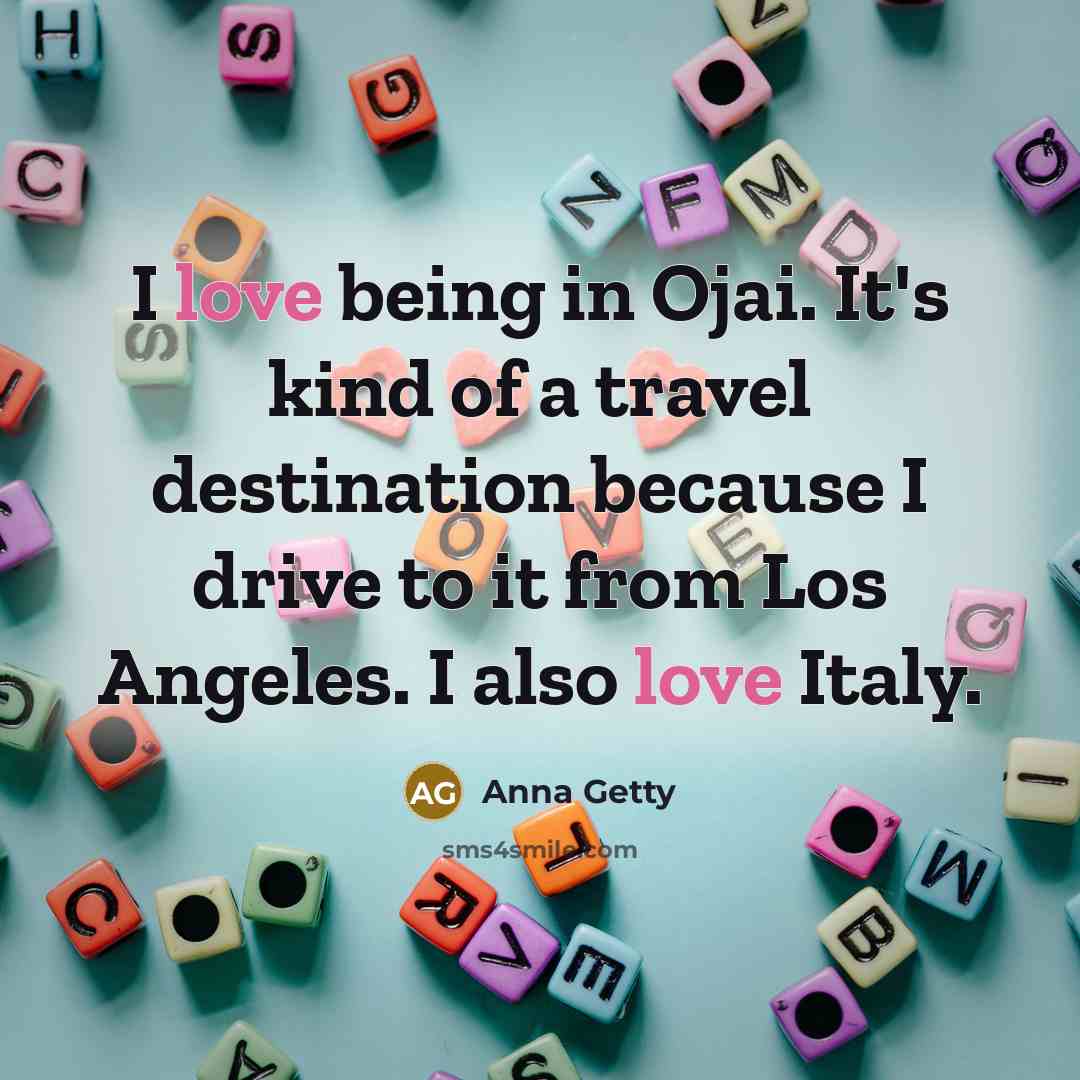 “I love being in Ojai. It's kind of a travel destination because I drive to it from Los Angeles. I also love Italy.” quote by Anna Getty