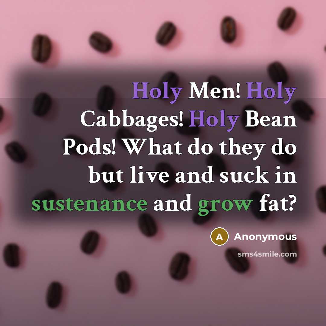 “Holy Men! Holy Cabbages! Holy Bean Pods! What do they do but live and suck in sustenance and grow fat?” quote by Anonymous