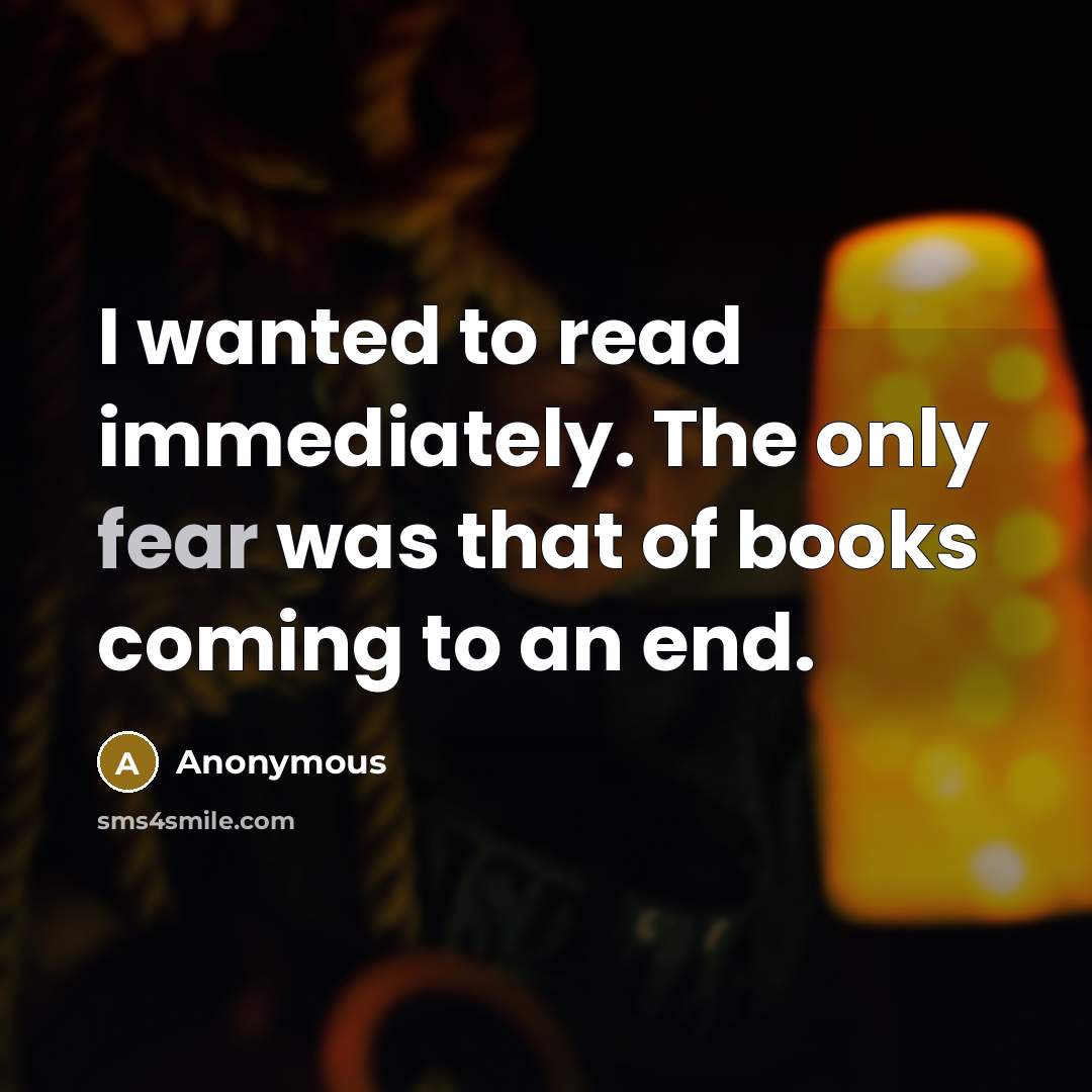 “I wanted to read immediately. The only fear was that of books coming to an end.” quote by Anonymous