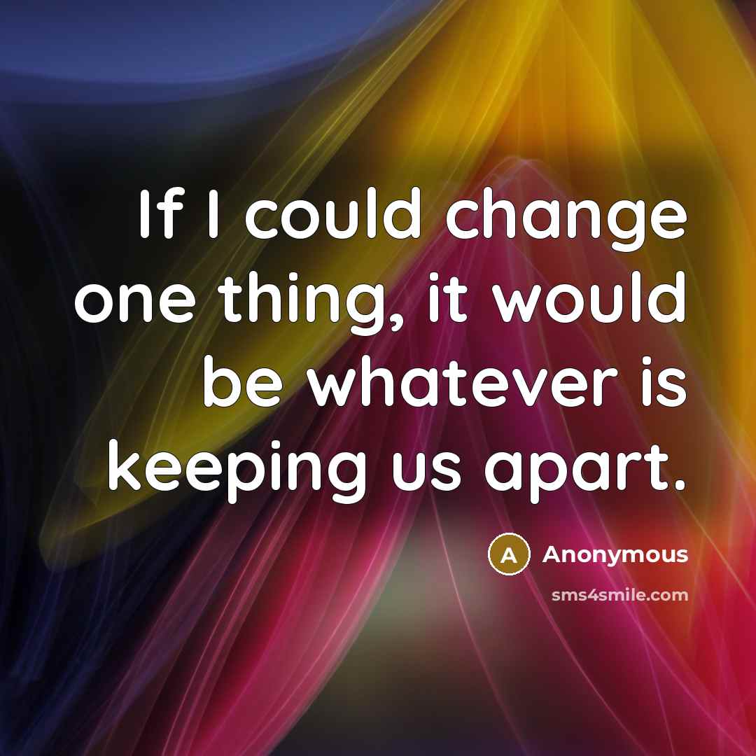 “If I could change one thing, it would be whatever is keeping us apart.” quote by Anonymous