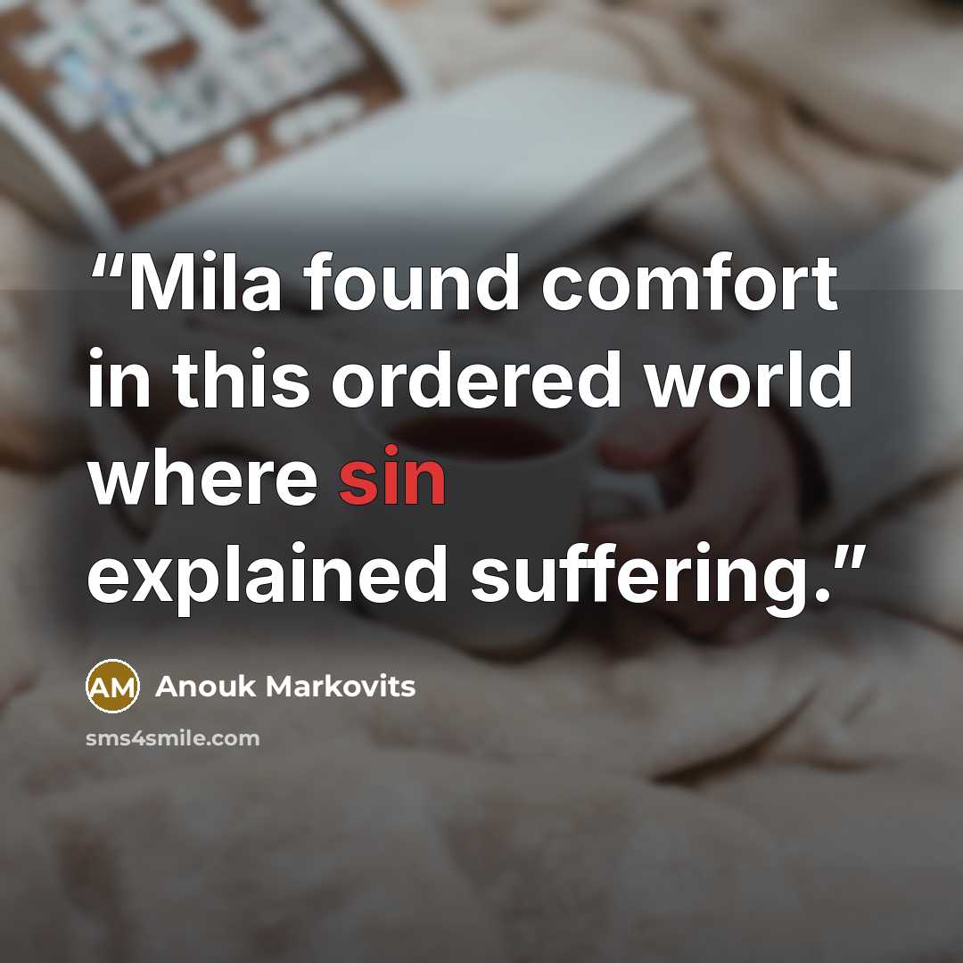 “Mila found comfort in this ordered world where sin explained suffering.” quote by Anouk Markovits