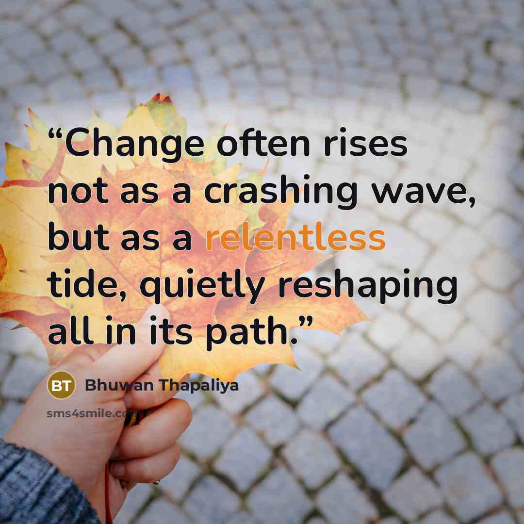 “Change often rises not as a crashing wave, but as a relentless tide, quietly reshaping all in its path.” quote by Bhuwan Thapaliya