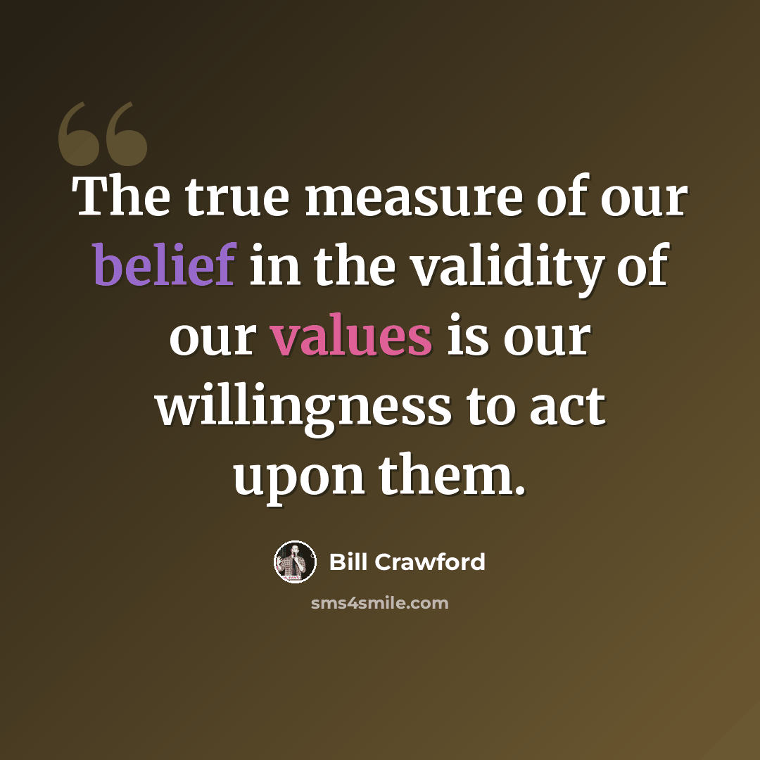 “The true measure of our belief in the validity of our values is our willingness to act upon them.” quote by Bill Crawford