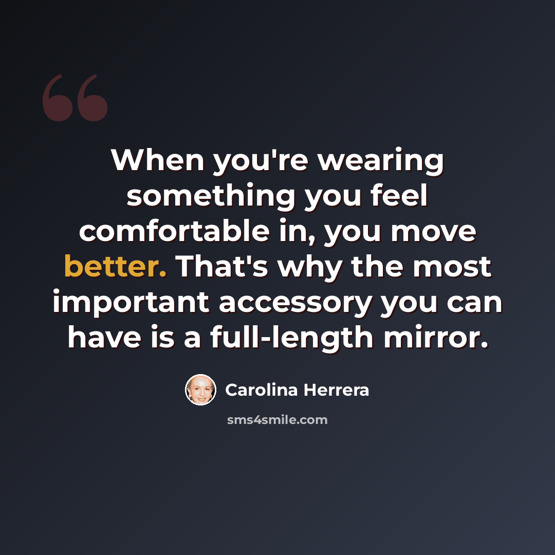 “When you're wearing something you feel comfortable in, you move better. That's why the most important accessory you can have is a full-length mirror.” quote by Carolina Herrera