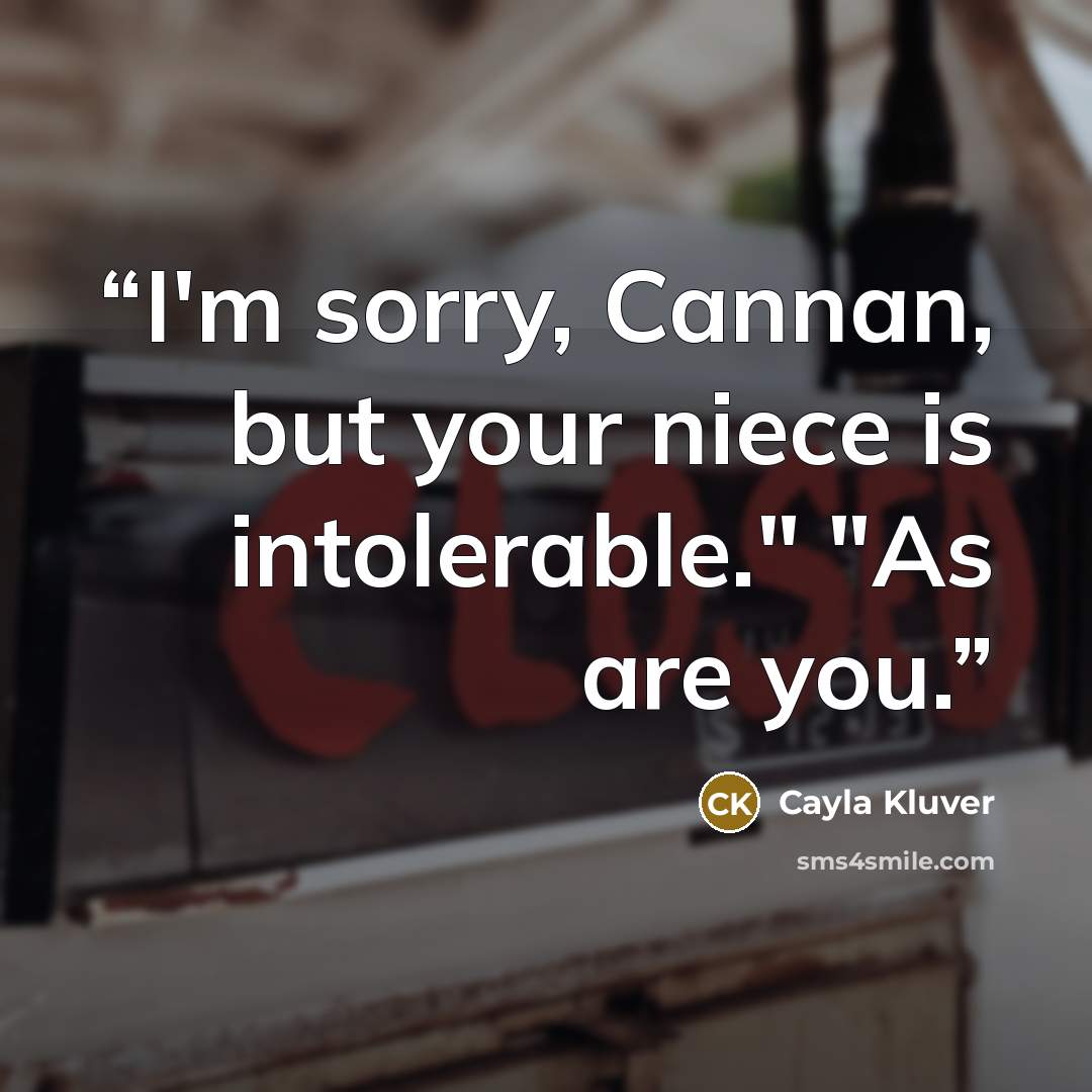 “I'm sorry, Cannan, but your niece is intolerable." "As are you.” quote by Cayla Kluver