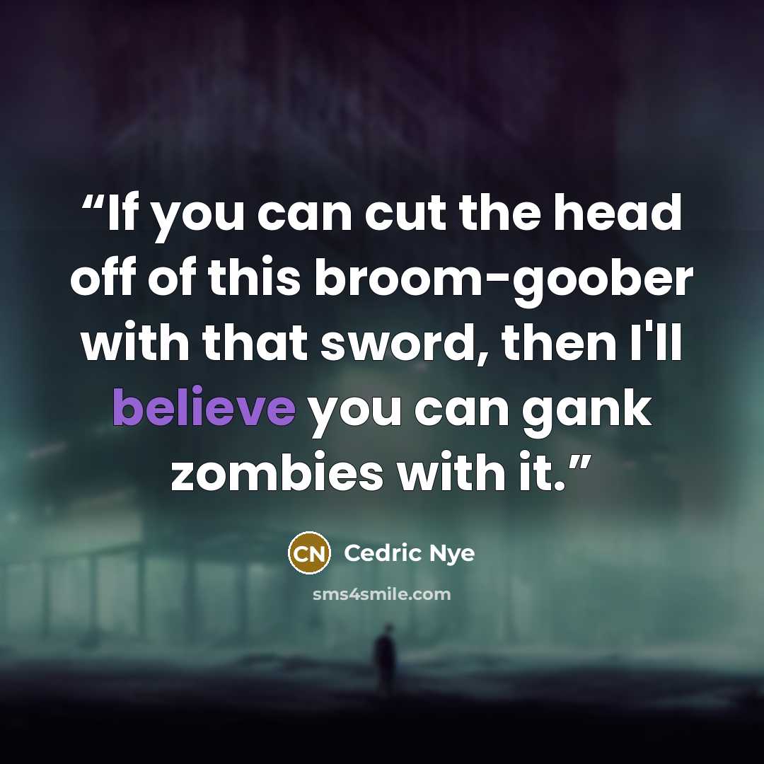 “If you can cut the head off of this broom-goober with that sword, then I'll believe you can gank zombies with it.” quote by Cedric Nye