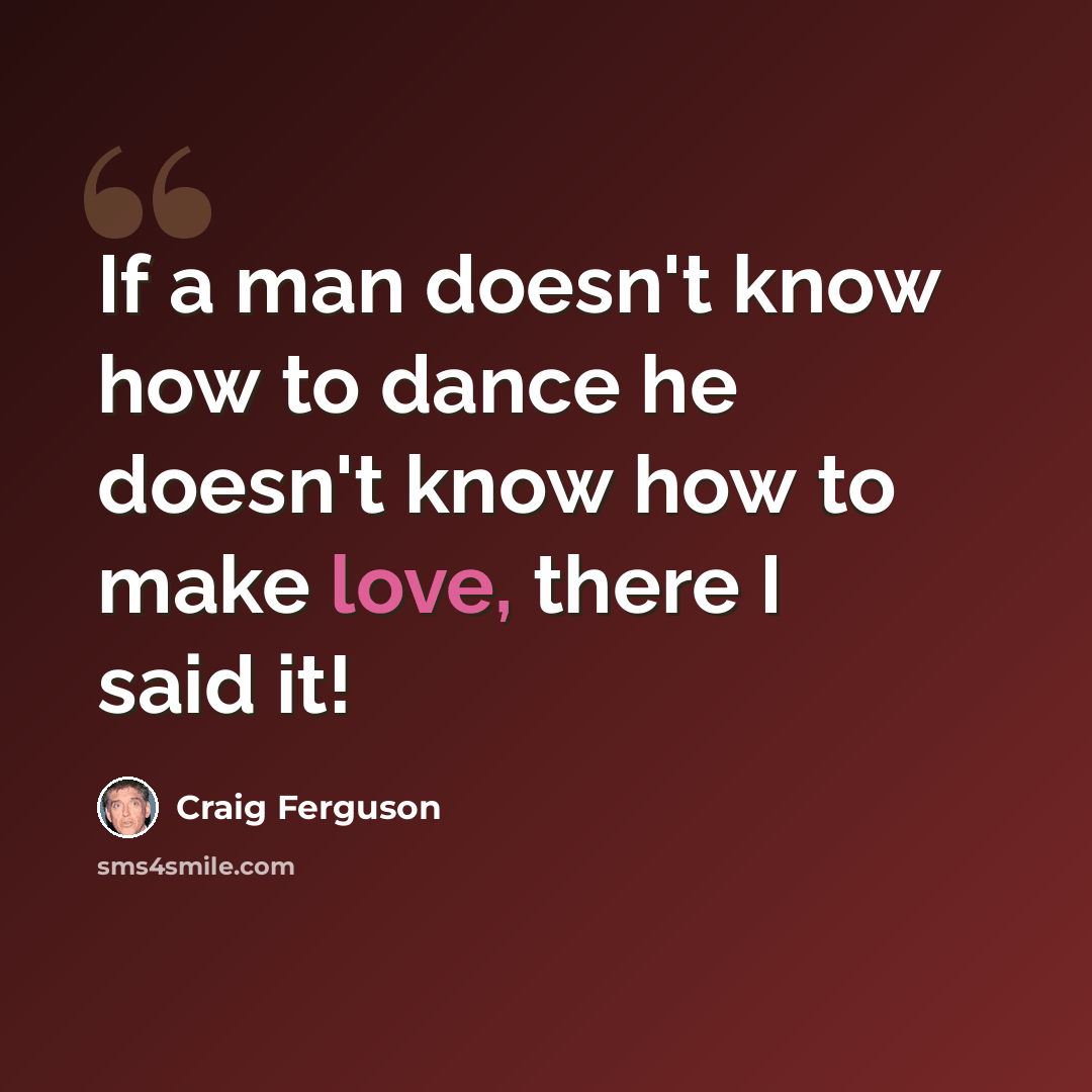 “If a man doesn't know how to dance he doesn't know how to make love, there I said it!” quote by Craig Ferguson
