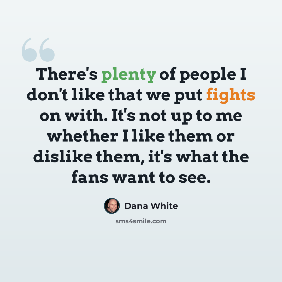 “There's plenty of people I don't like that we put fights on with. It's not up to me whether I like them or dislike them, it's what the fans want to see.” quote by Dana White