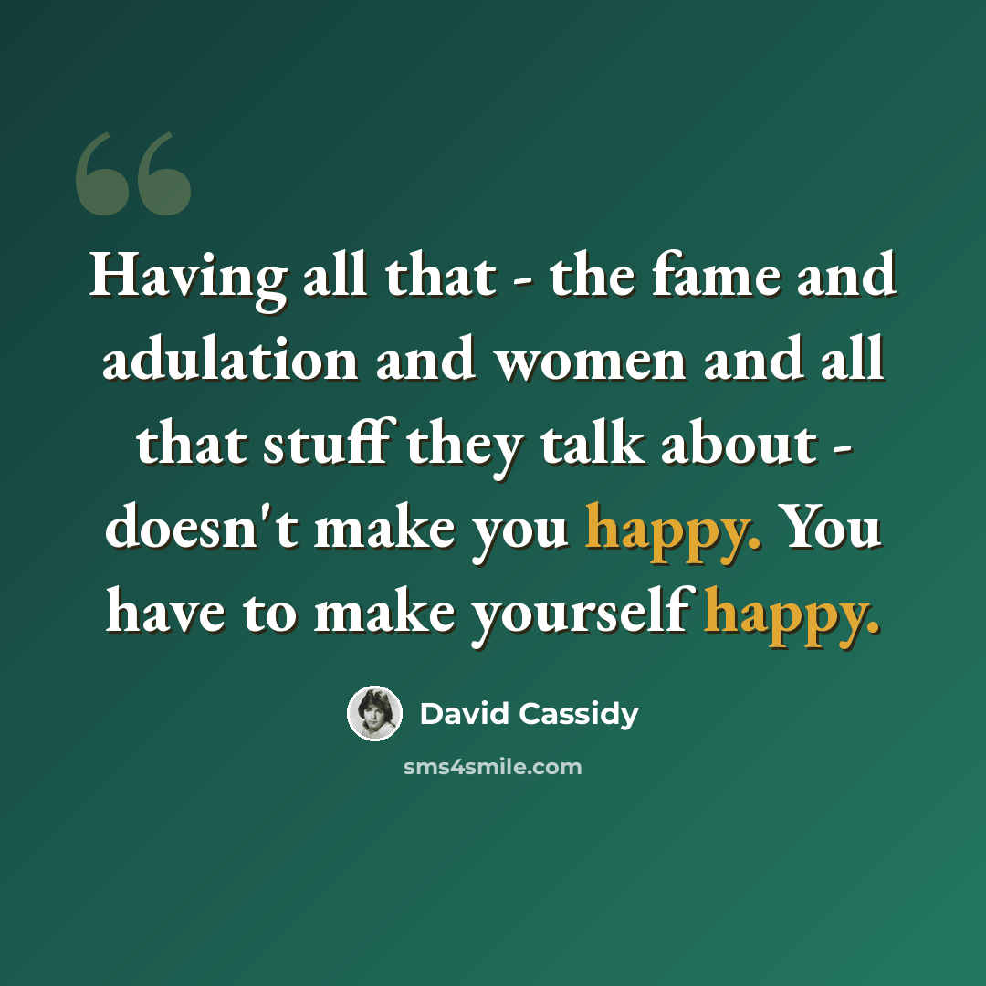 “Having all that - the fame and adulation and women and all that stuff they talk about - doesn't make you happy. You have to make yourself happy.” quote by David Cassidy