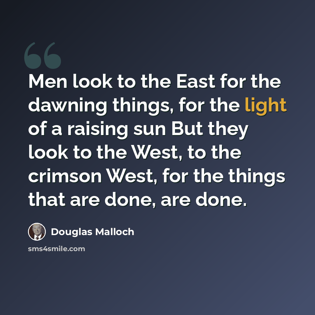 “Men look to the East for the dawning things, for the light of a raising sun But they look to the West, to the crimson West, for the things that are done, are done.” quote by Douglas Malloch