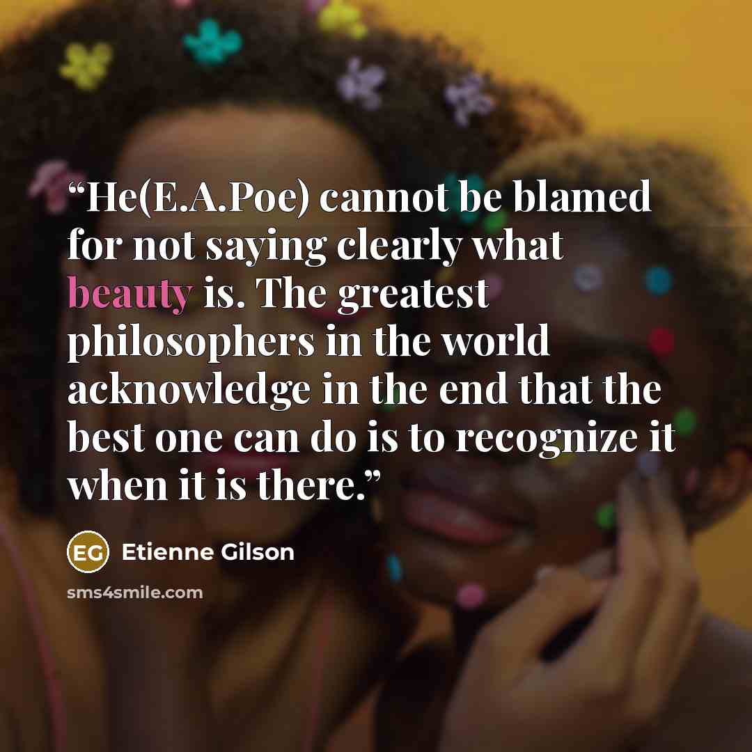“He(E.A.Poe) cannot be blamed for not saying clearly what beauty is. The greatest philosophers in the world acknowledge in the end that the best one can do is to recognize it when it is there.” quote by Étienne Gilson