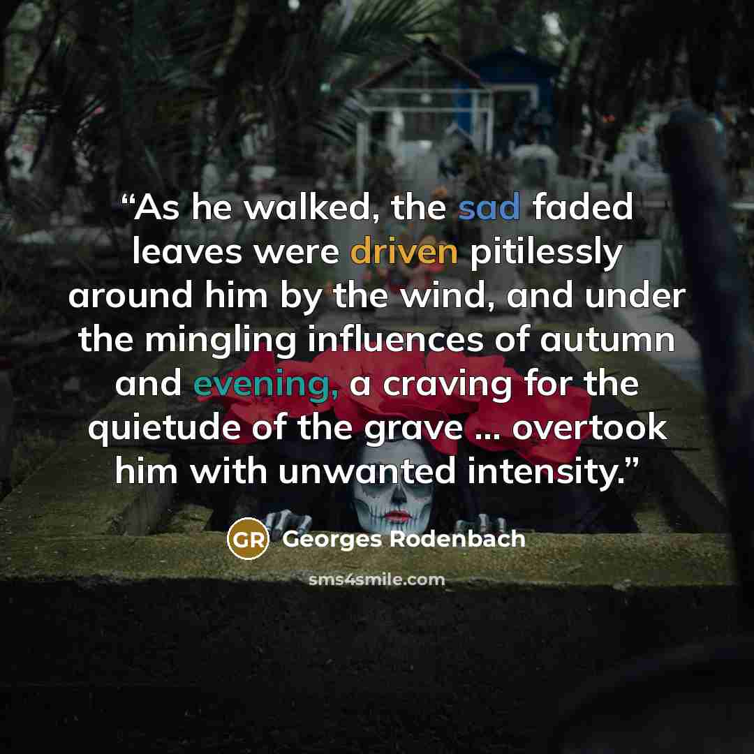 “As he walked, the sad faded leaves were driven pitilessly around him by the wind, and under the mingling influences of autumn and evening, a craving for the quietude of the grave … overtook him with unwanted intensity.” quote by Georges Rodenbach