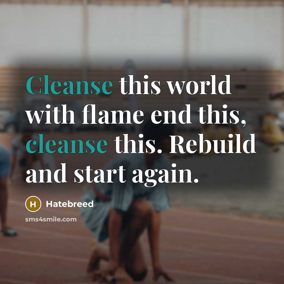 “Cleanse this world with flame end this, cleanse this. Rebuild and start again.” quote by Hatebreed