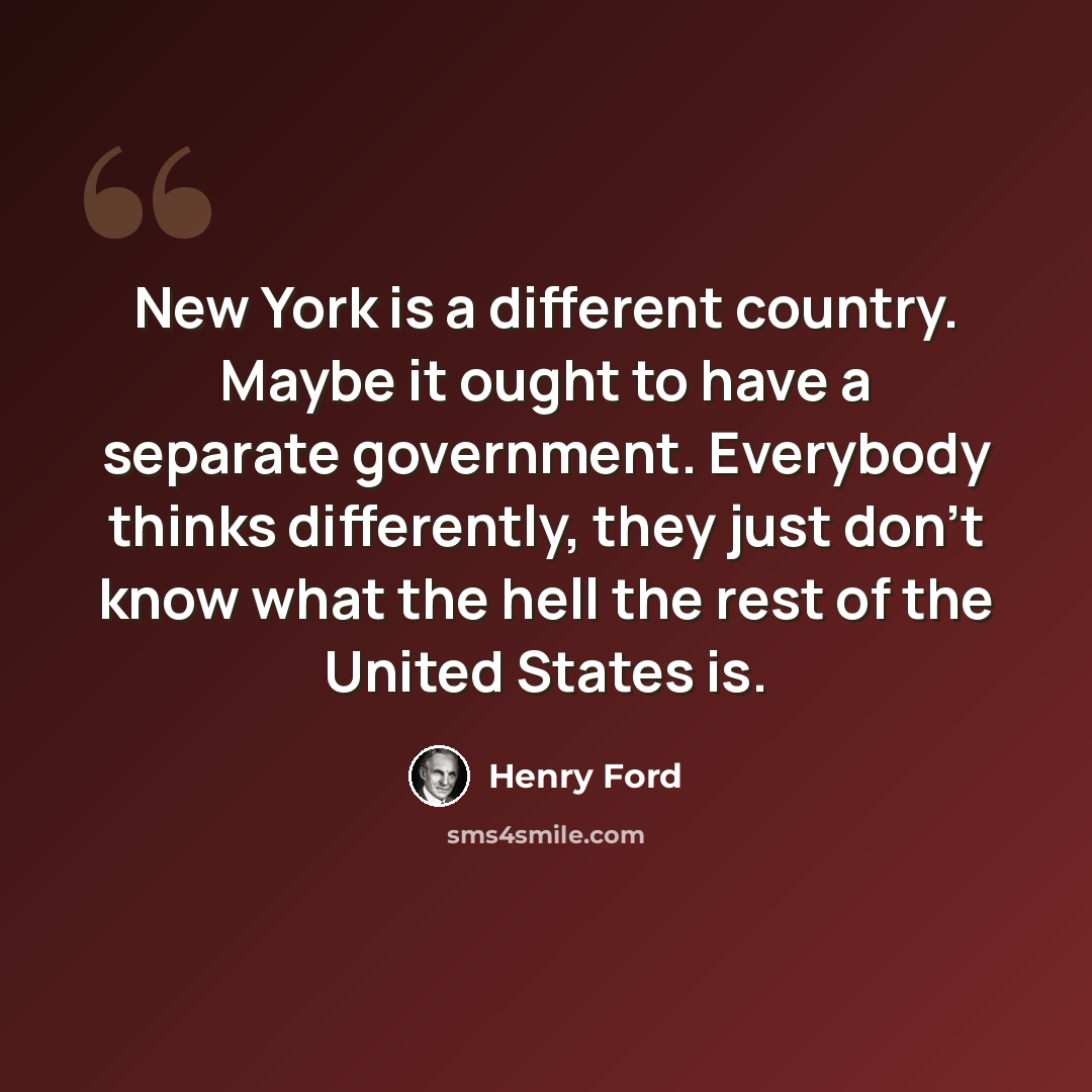 “New York is a different country. Maybe it ought to have a separate government. Everybody thinks differently, they just don't know what the hell the rest of the United States is.” quote by Henry Ford
