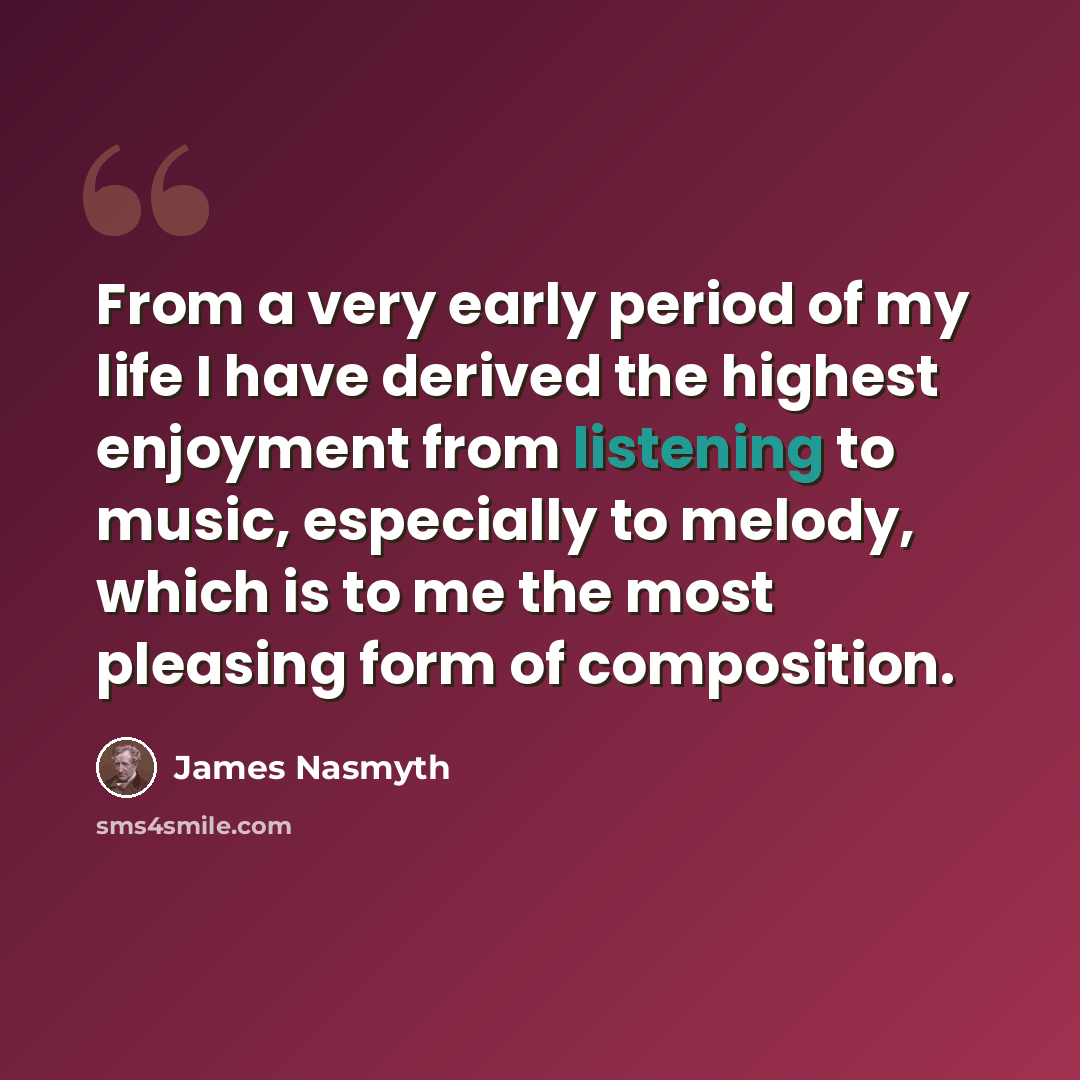“From a very early period of my life I have derived the highest enjoyment from listening to music, especially to melody, which is to me the most pleasing form of composition.” quote by James Nasmyth