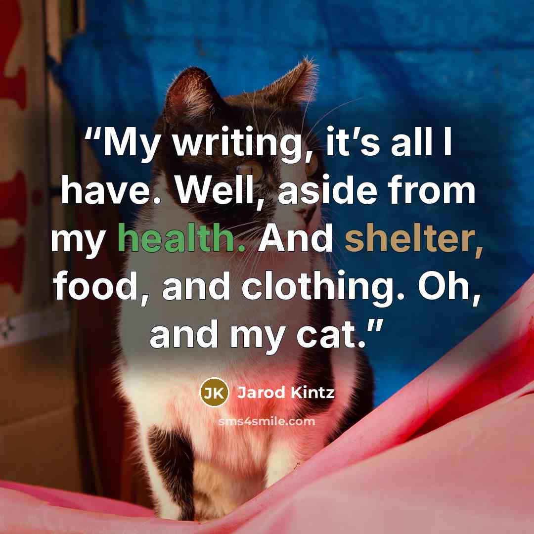 “My writing, it’s all I have. Well, aside from my health. And shelter, food, and clothing. Oh, and my cat.” quote by Jarod Kintz