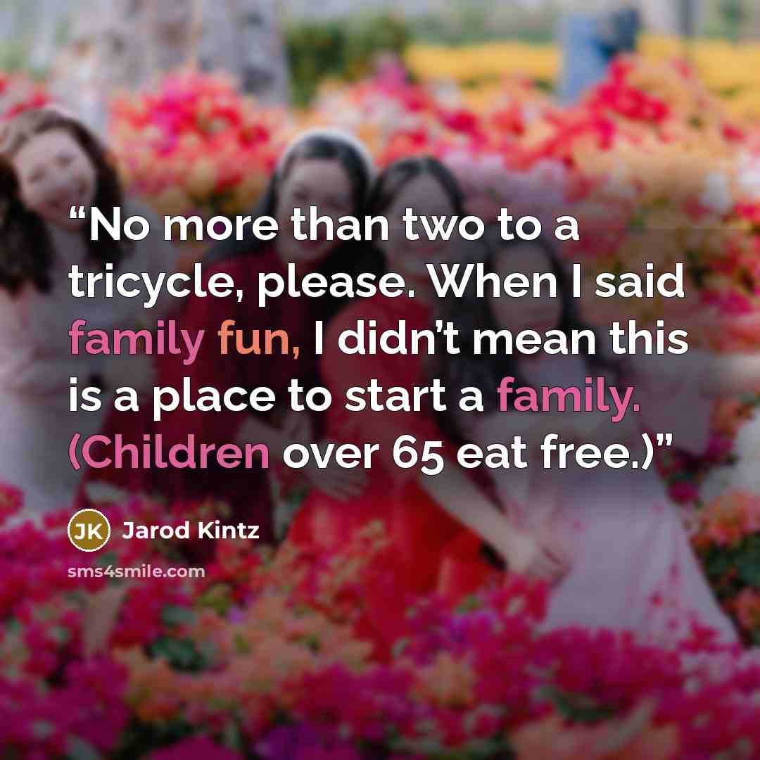 “No more than two to a tricycle, please. When I said family fun, I didn’t mean this is a place to start a family. (Children over 65 eat free.)” quote by Jarod Kintz