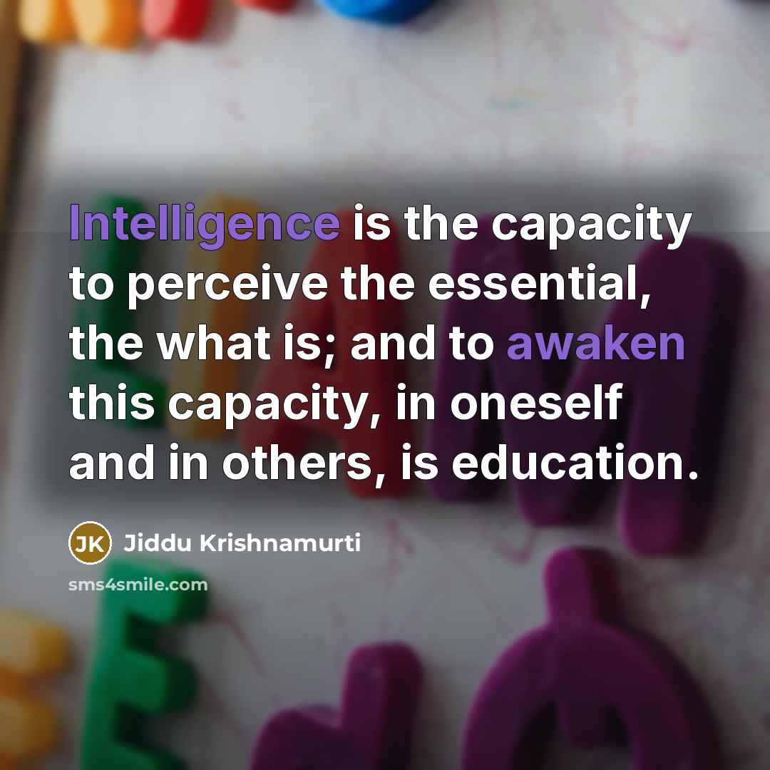 “Intelligence is the capacity to perceive the essential, the what is; and to awaken this capacity, in oneself and in others, is education.” quote by Jiddu Krishnamurti