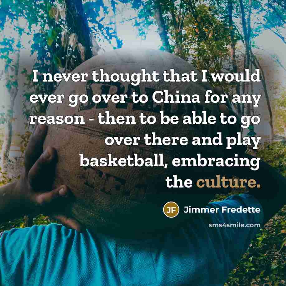 “I never thought that I would ever go over to China for any reason - then to be able to go over there and play basketball, embracing the culture.” quote by Jimmer Fredette