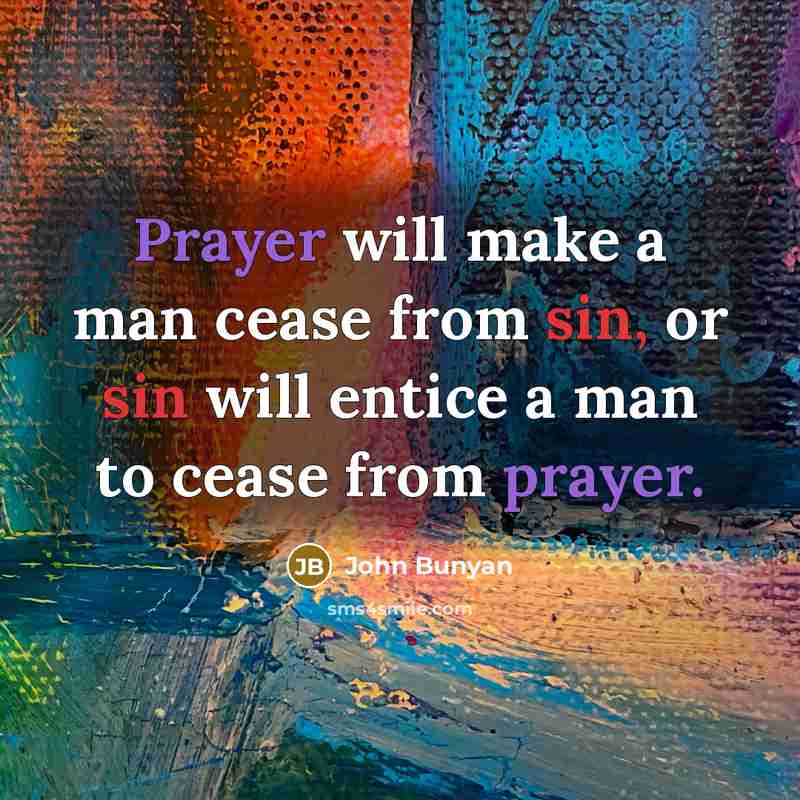“Prayer will make a man cease from sin, or sin will entice a man to cease from prayer.” quote by John Bunyan