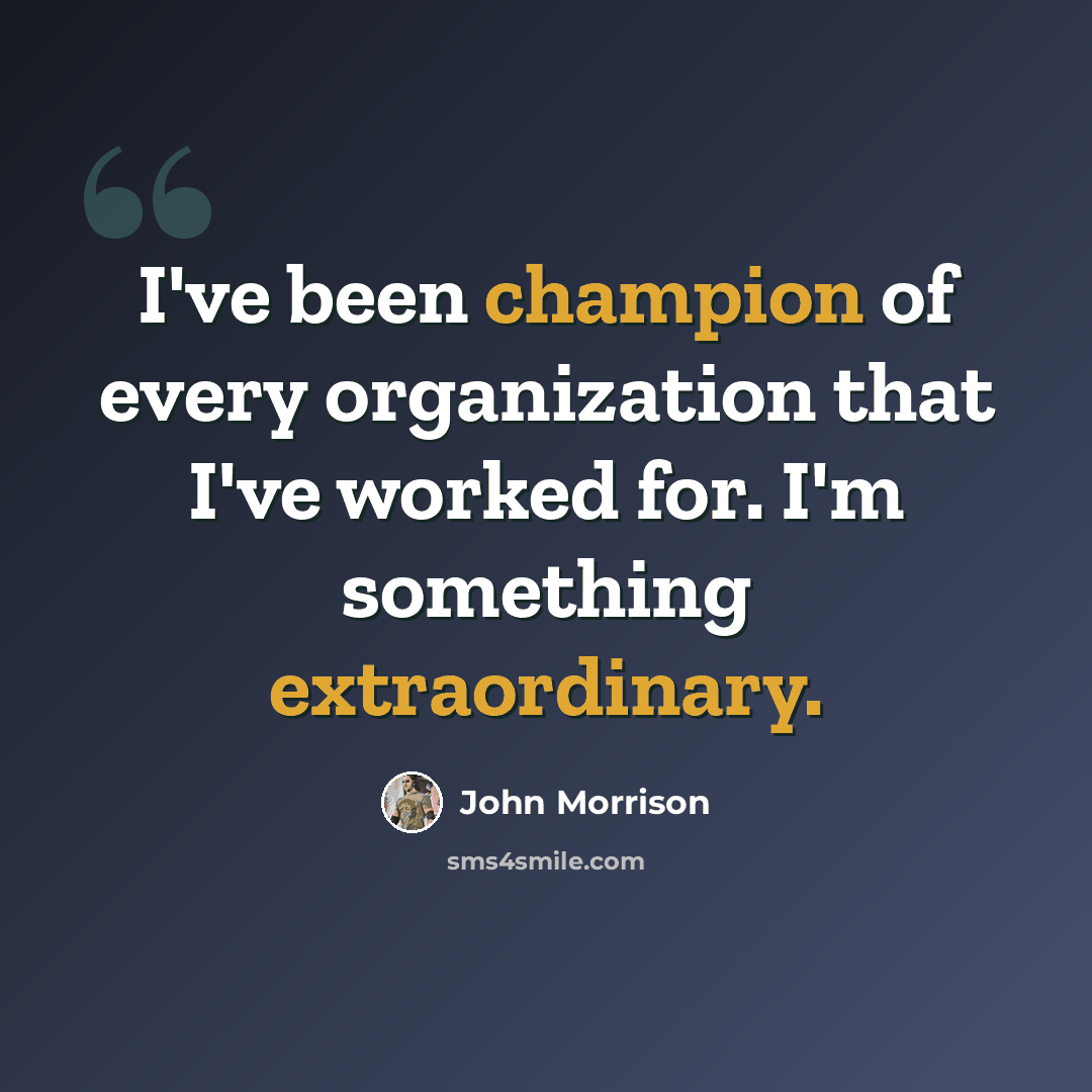 “I've been champion of every organization that I've worked for. I'm something extraordinary.” quote by John Morrison