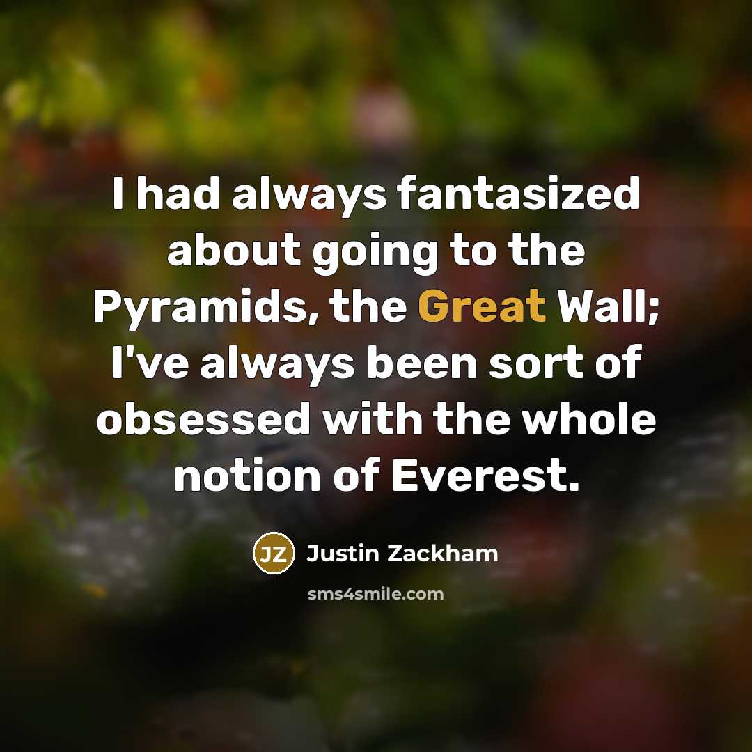 “I had always fantasized about going to the Pyramids, the Great Wall; I've always been sort of obsessed with the whole notion of Everest.” quote by Justin Zackham