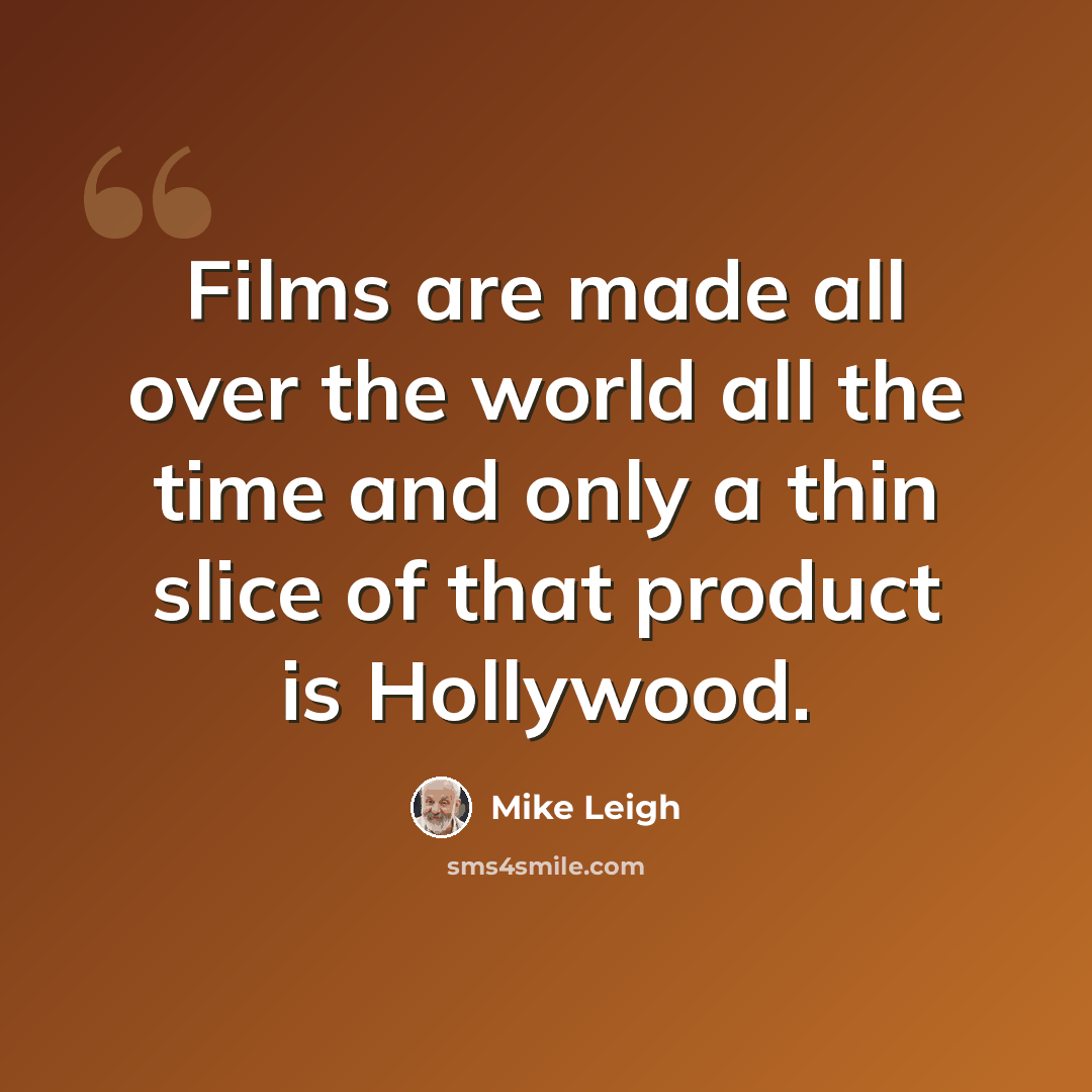 “Films are made all over the world all the time and only a thin slice of that product is Hollywood.” quote by Mike Leigh