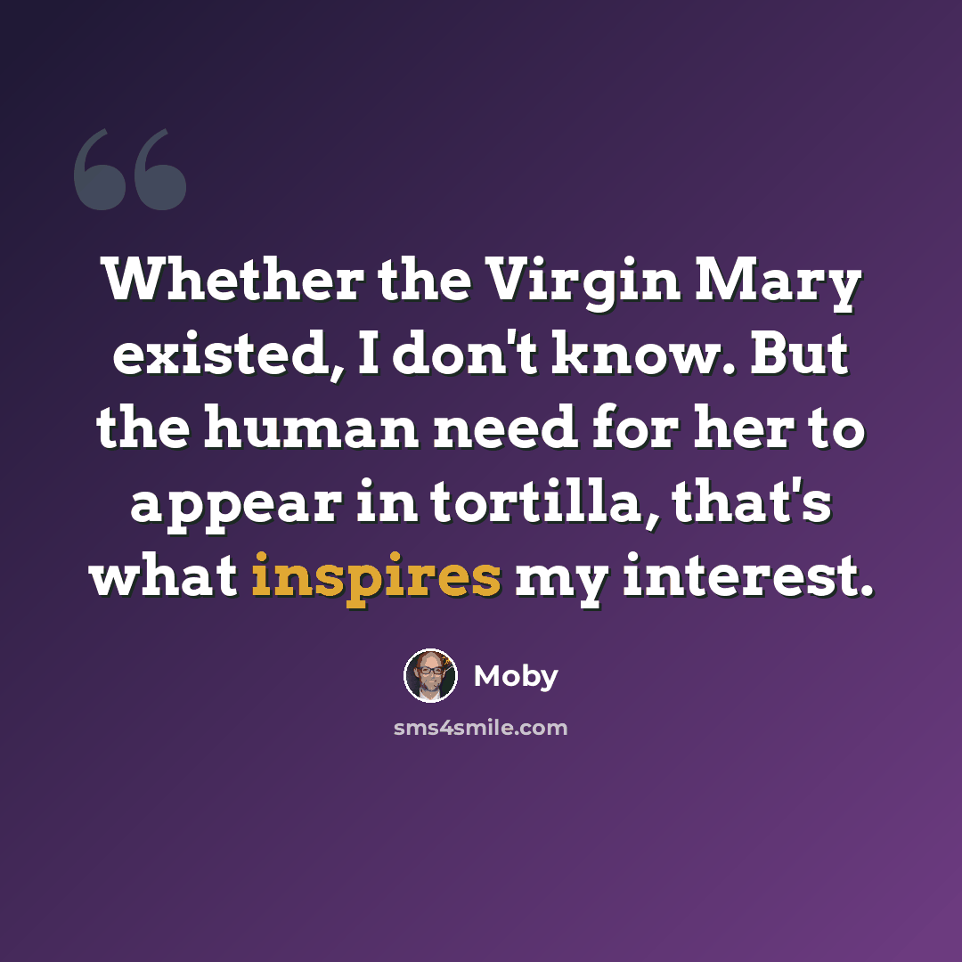 “Whether the Virgin Mary existed, I don't know. But the human need for her to appear in tortilla, that's what inspires my interest.” quote by Moby